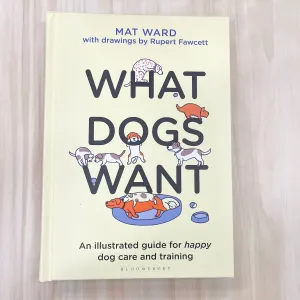 What Dogs Want: An illustrated guide for HAPPY dog care and training